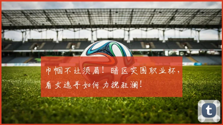巾帼不让须眉！暗区突围职业杯，看女选手如何力挽狂澜！