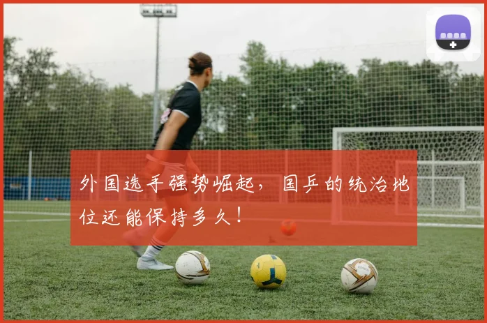 外国选手强势崛起，国乒的统治地位还能保持多久！