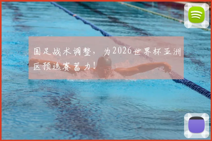 国足战术调整，为2026世界杯亚洲区预选赛蓄力！
