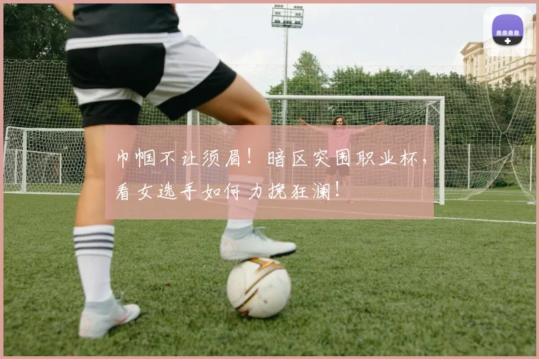 巾帼不让须眉！暗区突围职业杯，看女选手如何力挽狂澜！