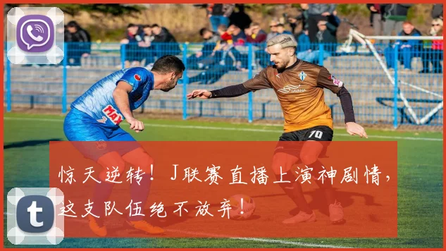惊天逆转！J联赛直播上演神剧情，这支队伍绝不放弃！